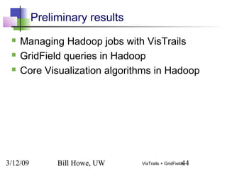 3/12/09 Bill Howe, UW 44VisTrails + GridFields
Preliminary results
 Managing Hadoop jobs with VisTrails
 GridField queries in Hadoop
 Core Visualization algorithms in Hadoop
 