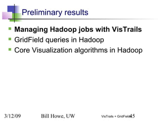 3/12/09 Bill Howe, UW 45VisTrails + GridFields
Preliminary results
 Managing Hadoop jobs with VisTrails
 GridField queries in Hadoop
 Core Visualization algorithms in Hadoop
 