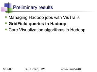 3/12/09 Bill Howe, UW 48VisTrails + GridFields
Preliminary results
 Managing Hadoop jobs with VisTrails
 GridField queries in Hadoop
 Core Visualization algorithms in Hadoop
 