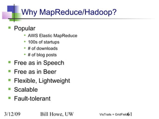 3/12/09 Bill Howe, UW 61VisTrails + GridFields
Why MapReduce/Hadoop?
 Popular

AWS Elastic MapReduce

100s of startups

# of downloads

# of blog posts
 Free as in Speech
 Free as in Beer
 Flexible, Lightweight
 Scalable
 Fault-tolerant
 