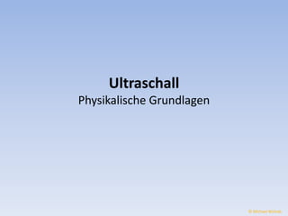 Ultraschall 
Physikalische Grundlagen 
© Michael Wolrab 
 
