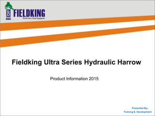 Fieldking Ultra Series Hydraulic Harrow
Product Information 2015
Presented By-:
Training & Development
 