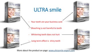ULTRA smile 
-Your teeth are your business card 
-Bleaching is not harmful to teeth 
-Whitening teeth does not hurt 
-Long-term effect is shiny teeth 
More about the product on page: www.ultrasmile-expert.com  