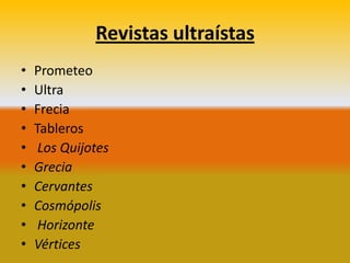 Revistas ultraístas
•   Prometeo
•   Ultra
•   Frecia
•   Tableros
•    Los Quijotes
•   Grecia
•   Cervantes
•   Cosmópolis
•    Horizonte
•   Vértices
 