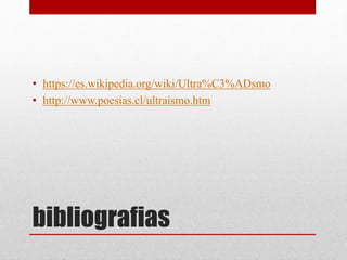 bibliografias
• https://es.wikipedia.org/wiki/Ultra%C3%ADsmo
• http://www.poesias.cl/ultraismo.htm
 