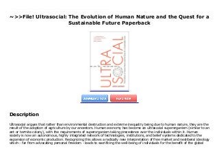 ~>>File! Ultrasocial: The Evolution of Human Nature and the Quest for a
Sustainable Future Paperback
Ultrasocial argues that rather than environmental destruction and extreme inequality being due to human nature, they are the result of the adoption of agriculture by our ancestors. Human economy has become an ultrasocial superorganism (similar to an ant or termite colony), with the requirements of superorganism taking precedence over the individuals within it. Human society is now an autonomous, highly integrated network of technologies, institutions, and belief systems dedicated to the expansion of economic production. Recognizing this allows a radically new interpretation of free market and neoliberal ideology which - far from advocating personal freedom - leads to sacrificing the well-being of individuals for the benefit of the global market. Ultrasocial is a fascinating exploration of what this means for the future direction of the humanity: can we forge a better, more egalitarian, and sustainable future by changing this socio-economic - and ultimately destructive - path? Gowdy explores how this might be achieved.
Description
Ultrasocial argues that rather than environmental destruction and extreme inequality being due to human nature, they are the
result of the adoption of agriculture by our ancestors. Human economy has become an ultrasocial superorganism (similar to an
ant or termite colony), with the requirements of superorganism taking precedence over the individuals within it. Human
society is now an autonomous, highly integrated network of technologies, institutions, and belief systems dedicated to the
expansion of economic production. Recognizing this allows a radically new interpretation of free market and neoliberal ideology
which - far from advocating personal freedom - leads to sacrificing the well-being of individuals for the benefit of the global
 