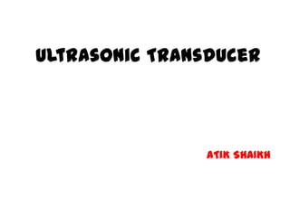 Ultrasonic Transducer

ATIK SHAIKH

M.Sc. (ELECTRONICS)
(DOES-PC)

 