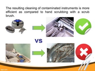 The resulting cleaning of contaminated instruments is more
efficient as compared to hand scrubbing with a scrub
brush.
 