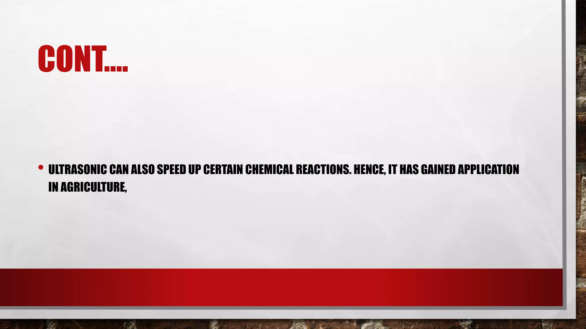 CONT….
• ULTRASONIC CAN ALSO SPEED UP CERTAIN CHEMICAL REACTIONS. HENCE, IT HAS GAINED APPLICATION
IN AGRICULTURE,
 