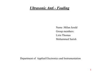Ultrasonic Anti - Fouling
Department of Applied Electronics and Instrumentation
Name :Milan Jerald
Group members:
Lirin Thomas
Mohammed Sarish
1
 