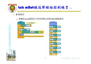 shapethefuture
 參考程式
 須調校route副程式之等待時間以控制mBot繞道路徑
Lab mBot繞過障礙物控制練習 3/3
19 Wu, ShyiShiou Dept. of E.E.
 