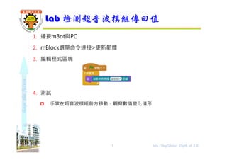shapethefuture
1. 連接mBot與PC
2. mBlock選單命令連接>更新韌體
3. 編輯程式區塊
4. 測試
 手掌在超音波模組前方移動，觀察數值變化情形
Lab 檢測超音波模組傳回值
7 Wu, ShyiShiou Dept. of E.E.
 