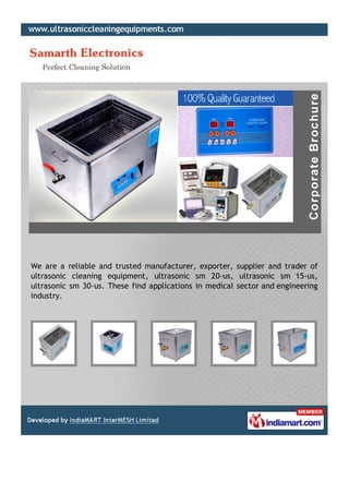 We are a reliable and trusted manufacturer, exporter, supplier and trader of
ultrasonic cleaning equipment, ultrasonic sm 20-us, ultrasonic sm 15-us,
ultrasonic sm 30-us. These find applications in medical sector and engineering
industry.
 