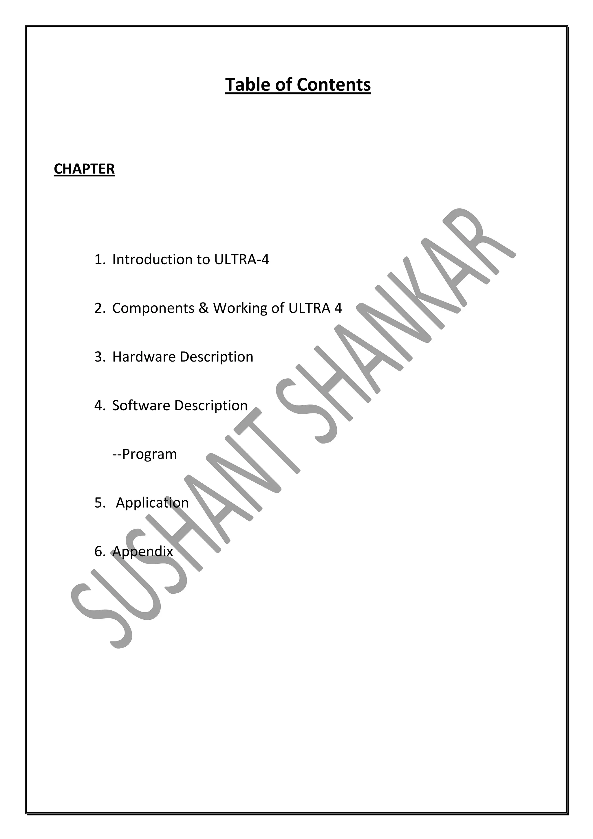 Table of Contents

CHAPTER

1. Introduction to ULTRA-4
2. Components & Working of ULTRA 4
3. Hardware Description
4. Software Description
--Program
5. Application
6. Appendix

 
