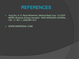 REFERENCES
   Yong Zhu, S. O. Reza Moheimani, Mehmet Rasit Yuce, “A 2-DOF
    MEMS Ultrasonic Energy Harvester”, IEEE SENSORS JOURNAL,
    VOL. 11, NO. 1, JANUARY 2011


   WWW.WIKIPEDIA .COM
 
