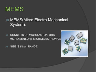 MEMS
   MEMS(Micro Electro Mechanical
    System).

   CONSISTS OF MICRO ACTUATORS
    MICRO SENSORS,MICROELECTRONICS

   SIZE IS IN µm RANGE.
 