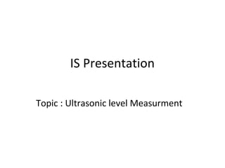 IS Presentation
Topic : Ultrasonic level Measurment
 