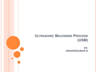 ULTRASONIC MACHINING PROCESS
(USM)
BY,
ARAVINDKUMAR B
 