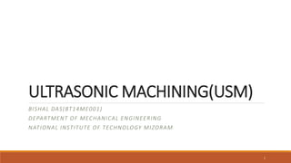 ULTRASONIC MACHINING(USM)
BISHAL DAS(BT14ME001)
DEPARTMENT OF MECHANICAL ENGINEERING
NATIONAL INSTITUTE OF TECHNOLOGY MIZORAM
1
 