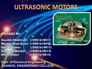 • It has been known for more than 30 years.
• The first ultrasonic motor was introduce by v.v
  lavrinko in 1965.
• An Ult...