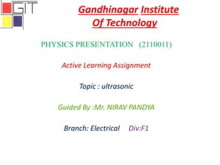 Gandhinagar Institute
Of Technology
PHYSICS PRESENTATION (2110011)
Active Learning Assignment
Topic : ultrasonic
Guided By :Mr. NIRAV PANDYA
Branch: Electrical Div:F1
 