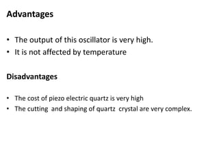 Advantages
• The output of this oscillator is very high.
• It is not affected by temperature
Disadvantages
• The cost of piezo electric quartz is very high
• The cutting and shaping of quartz crystal are very complex.
 