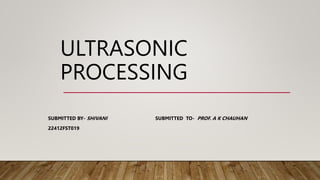 ULTRASONIC
PROCESSING
SUBMITTED BY- SHIVANI SUBMITTED TO- PROF. A K CHAUHAN
22412FST019
 