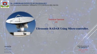 presented by:
Yogeesh M
M. Tech/DCN
ID:1DA17LDN08
Technical Seminar
on
Ultrasonic RADAR Using Micro-controller.
Dr . AMBEDKAR INSTITUTE OF TECHNOLOGY
(An Autonomous Institution, Affiliated to V.T.U) BANGALORE-560 056
Under the guidance of:
Dr. Prashanth C R
prof., Dept. of TCE
Dr. a I t
 