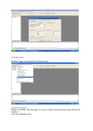 Buildingthe Target
Build the target as illustrated in the figure below
Running the Simulation
Having successfully built the target, we are now ready to start the debug session and run the
simulator.
First start a debug session
 
