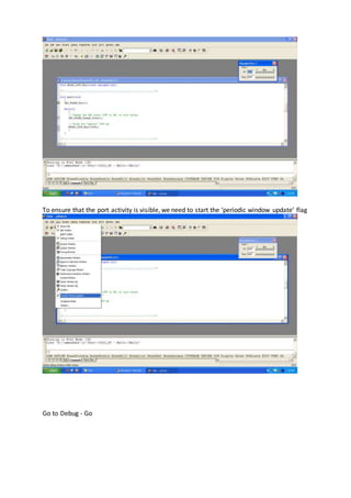 To ensure that the port activity is visible, we need to start the ‘periodic window update’ flag
Go to Debug - Go
 