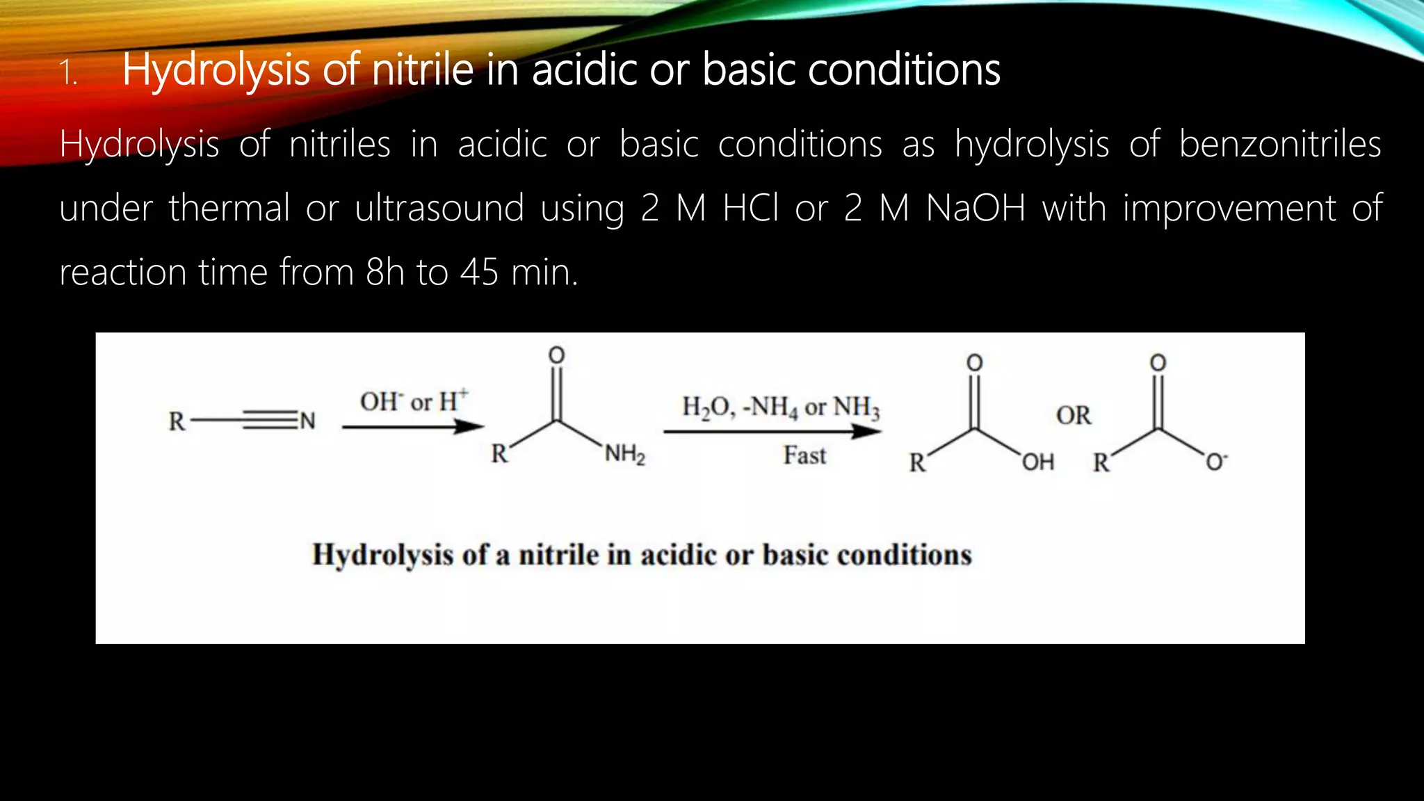 1. Hydrolysis of nitrile in acidic or basic conditions
Hydrolysis of nitriles in acidic or basic conditions as hydrolysis of benzonitriles
under thermal or ultrasound using 2 M HCl or 2 M NaOH with improvement of
reaction time from 8h to 45 min.
 