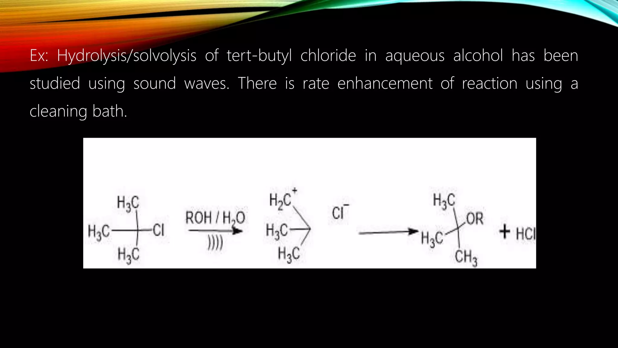 Ex: Hydrolysis/solvolysis of tert-butyl chloride in aqueous alcohol has been
studied using sound waves. There is rate enhancement of reaction using a
cleaning bath.
 