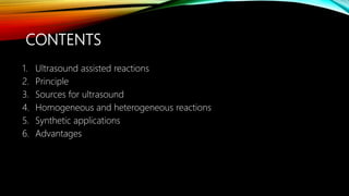 CONTENTS
1. Ultrasound assisted reactions
2. Principle
3. Sources for ultrasound
4. Homogeneous and heterogeneous reactions
5. Synthetic applications
6. Advantages
 