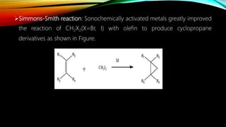 Simmons-Smith reaction: Sonochemically activated metals greatly improved
the reaction of CH2X2(X=Br, I) with olefin to produce cyclopropane
derivatives as shown in Figure.
 