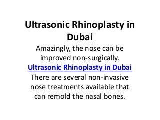 Ultrasonic Rhinoplasty in
Dubai
Amazingly, the nose can be
improved non-surgically.
Ultrasonic Rhinoplasty in Dubai
There are several non-invasive
nose treatments available that
can remold the nasal bones.
 