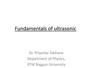 Fundamentals of ultrasonic
Dr. Priyanka Tabhane
Department of Physics,
RTM Nagpur University
 