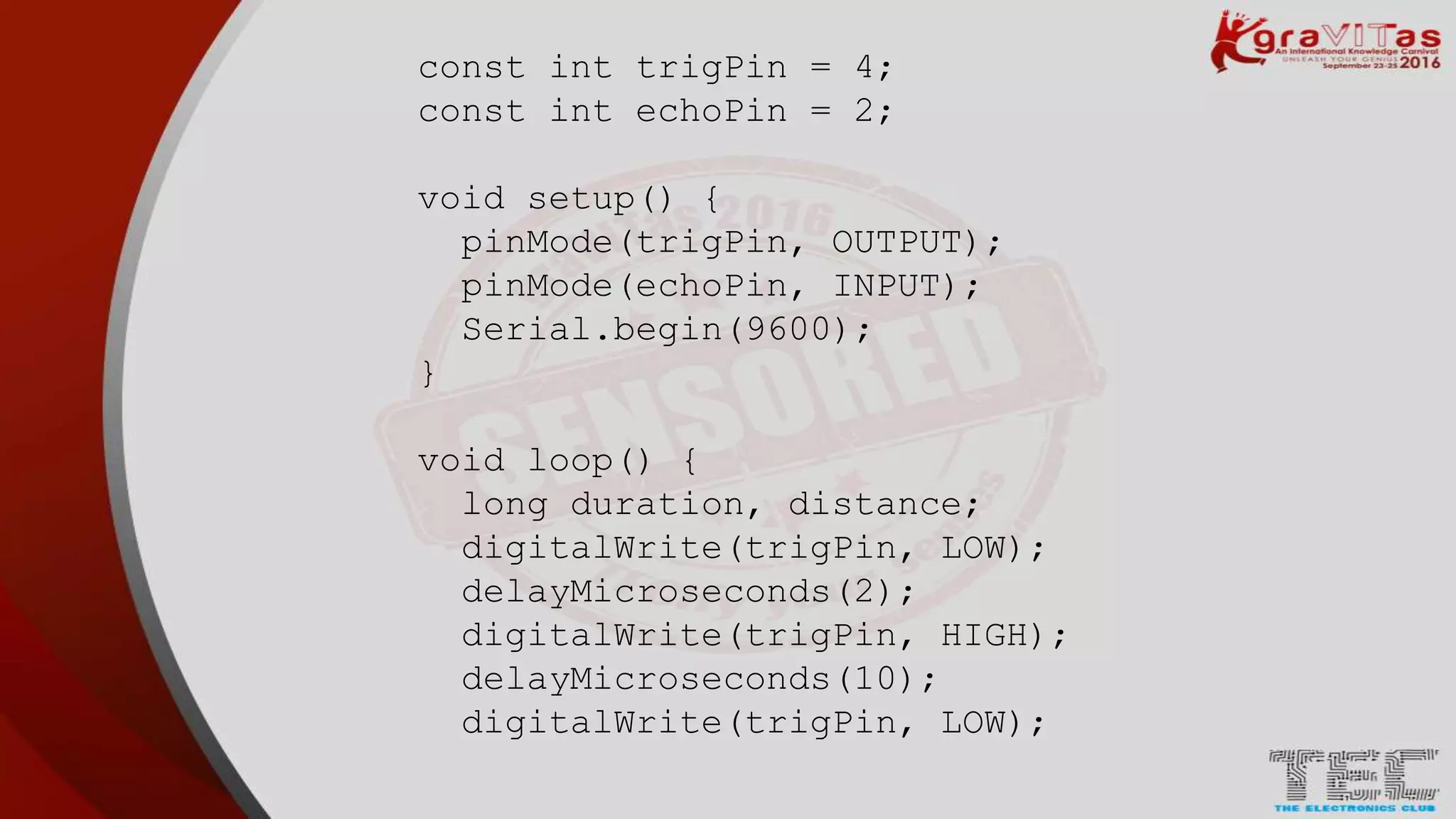 const int trigPin = 4;
const int echoPin = 2;
void setup() {
pinMode(trigPin, OUTPUT);
pinMode(echoPin, INPUT);
Serial.begin(9600);
}
void loop() {
long duration, distance;
digitalWrite(trigPin, LOW);
delayMicroseconds(2);
digitalWrite(trigPin, HIGH);
delayMicroseconds(10);
digitalWrite(trigPin, LOW);
 