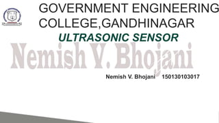 ULTRASONIC SENSOR
Nemish V. Bhojani 150130103017
GOVERNMENT ENGINEERING
COLLEGE,GANDHINAGAR
 