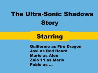 The Ultra-Sonic Shadows
Story
Starring
Guillermo as Fire Dragon
Javi as Red Beard
Mario as Alex
Zalo 11 as Mario
Pablo as …
 