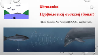 Ultrasonics
Ηχοβολιστική συσκευή (Sonar)
SOund Navigation And Ranging (SO.N.A.R.), ηχοπλοήγηση.
 