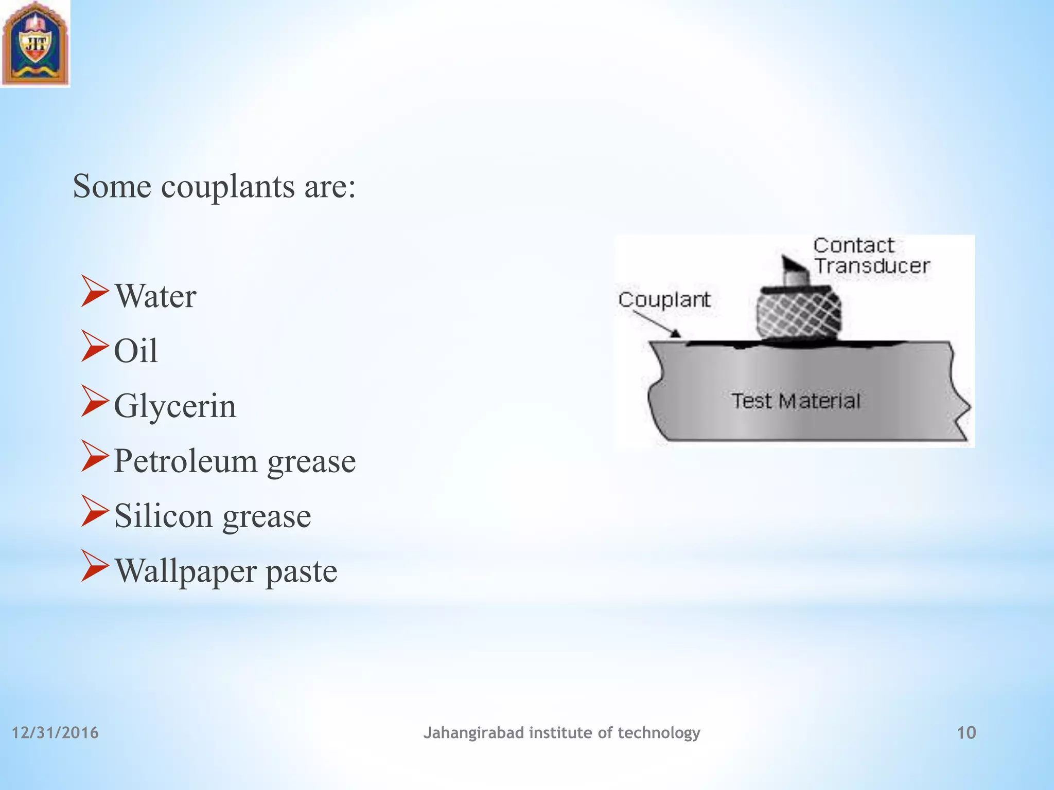Some couplants are:
Water
Oil
Glycerin
Petroleum grease
Silicon grease
Wallpaper paste
12/31/2016 Jahangirabad institute of technology 10
 