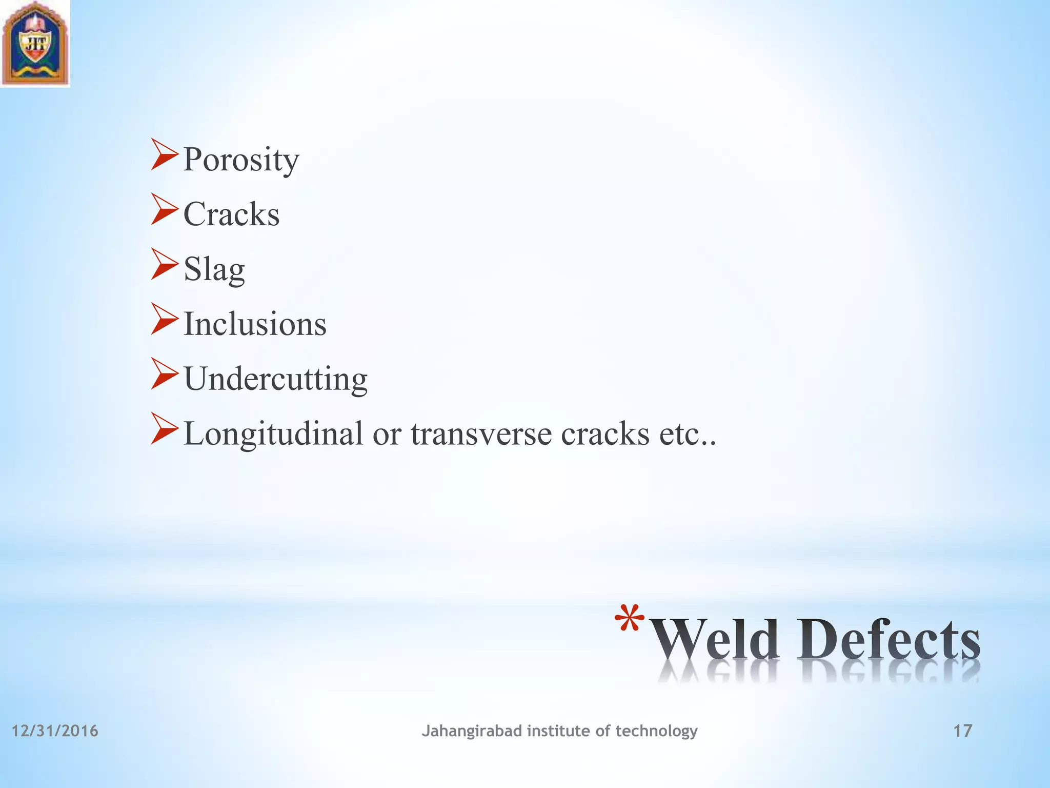 *
Porosity
Cracks
Slag
Inclusions
Undercutting
Longitudinal or transverse cracks etc..
12/31/2016 Jahangirabad institute of technology 17
 