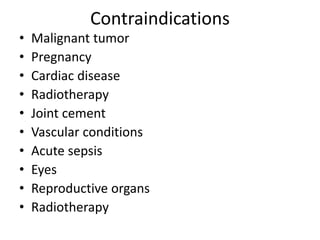 Contraindications
• Malignant tumor
• Pregnancy
• Cardiac disease
• Radiotherapy
• Joint cement
• Vascular conditions
• Acute sepsis
• Eyes
• Reproductive organs
• Radiotherapy
 