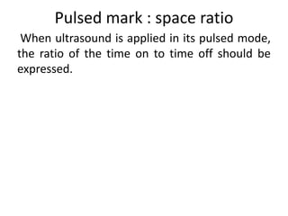 Pulsed mark : space ratio
When ultrasound is applied in its pulsed mode,
the ratio of the time on to time off should be
expressed.
 