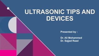 ULTRASONIC TIPS AND
DEVICES
Presented by :
Dr. Ali Mohammed
Dr. Sajjad Raad
 