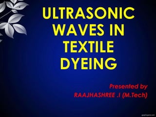 ULTRASONIC
WAVES IN
TEXTILE
DYEING
Presented by
RAAJHASHREE .I (M.Tech)
 