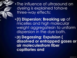 •The influence of ultrasound on
dyeing is explained tohave
three-way effects:
• (I) Dispersion: Breaking up of
micelles an...