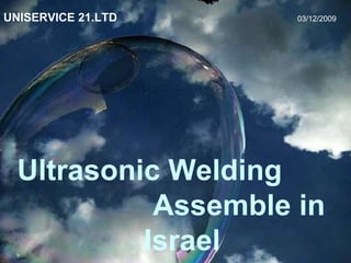 UNISERVICE 21.LTD   03/12/2009 Ultrasonic Welding  Assemble in Israel 