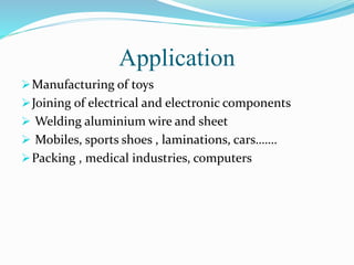 Application
Manufacturing of toys
Joining of electrical and electronic components
 Welding aluminium wire and sheet
 Mobiles, sports shoes , laminations, cars…….
Packing , medical industries, computers
 