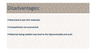Restricted to join thin materials.
Competitively not economical.
Materials being welded may tend to the tip(sonotrode) and anvil.
 